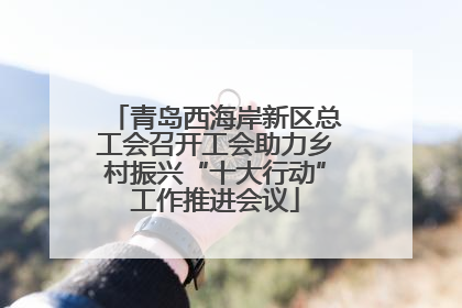 青岛西海岸新区总工会召开工会助力乡村振兴“十大行动”工作推进会议