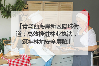 青岛西海岸新区隐珠街道：高效推进林业执法，筑牢林地安全屏障