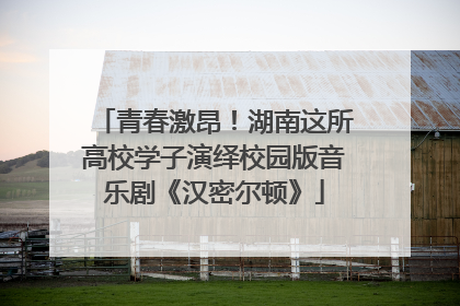 青春激昂！湖南这所高校学子演绎校园版音乐剧《汉密尔顿》