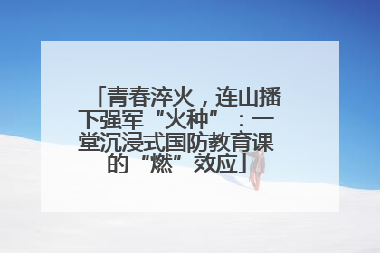 青春淬火，连山播下强军“火种”：一堂沉浸式国防教育课的“燃”效应