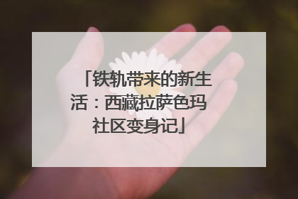 铁轨带来的新生活:西藏拉萨色玛社区变身记