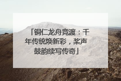 铜仁龙舟竞渡：千年传统焕新彩，桨声鼓韵续写传奇