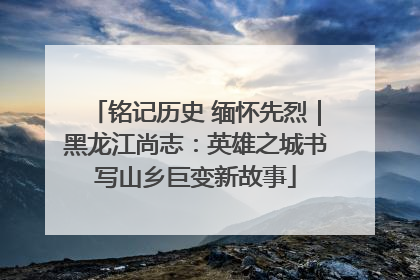 铭记历史 缅怀先烈｜黑龙江尚志：英雄之城书写山乡巨变新故事