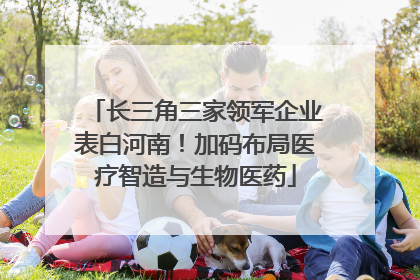 长三角三家领军企业表白河南！加码布局医疗智造与生物医药