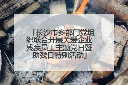 长沙市多部门党组织联合开展关爱企业残疾员工主题党日暨助残日特别活动