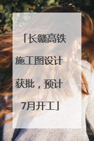 长赣高铁施工图设计获批，预计7月开工