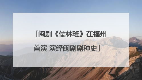 闽剧《儒林班》在福州首演 演绎闽剧剧种史