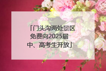 门头沟两处景区免费向2025届中、高考生开放