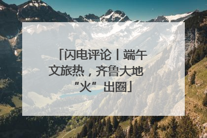 闪电评论丨端午文旅热，齐鲁大地“火”出圈