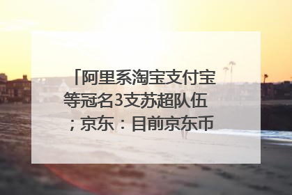 阿里系淘宝支付宝等冠名3支苏超队伍；京东：目前京东币链科技并没有开始发行稳定币｜早资道