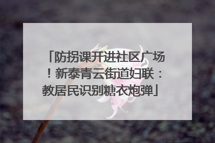 防拐课开进社区广场！新泰青云街道妇联：教居民识别糖衣炮弹