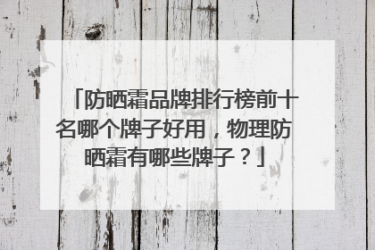 防晒霜品牌排行榜前十名哪个牌子好用，物理防晒霜有哪些牌子？
