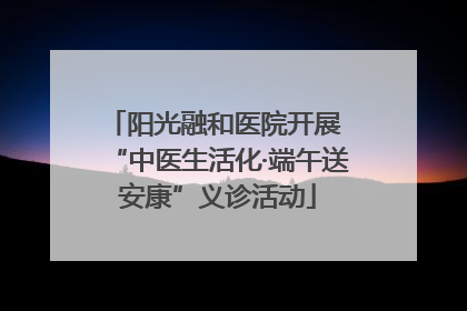 阳光融和医院开展 “中医生活化·端午送安康”义诊活动