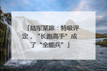 陆军某旅：特级评定，“长跑高手”成了“全能兵”