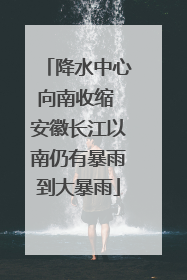 降水中心向南收缩 安徽长江以南仍有暴雨到大暴雨