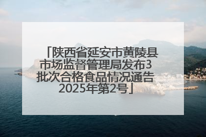 陕西省延安市黄陵县市场监督管理局发布3批次合格食品情况通告2025年第2号