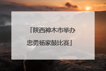 陕西神木市举办忠勇杨家鼓比赛
