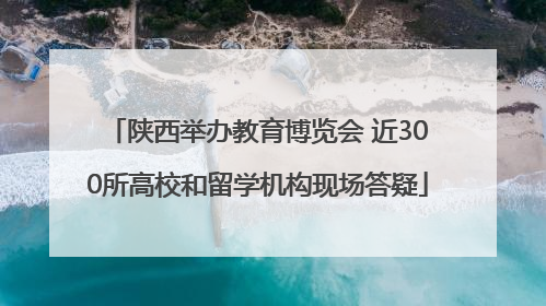 陕西举办教育博览会 近300所高校和留学机构现场答疑