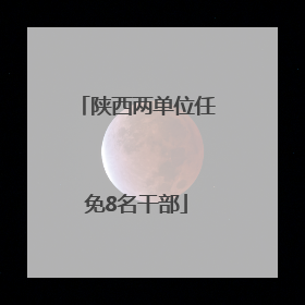 陕西两单位任免8名干部