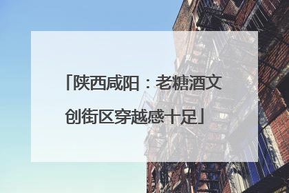 陕西咸阳：老糖酒文创街区穿越感十足