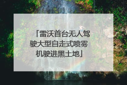 雷沃首台无人驾驶大型自走式喷雾机驶进黑土地