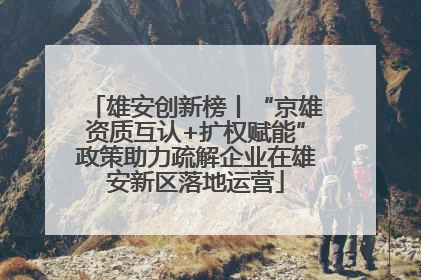 雄安创新榜丨“京雄资质互认+扩权赋能”政策助力疏解企业在雄安新区落地运营