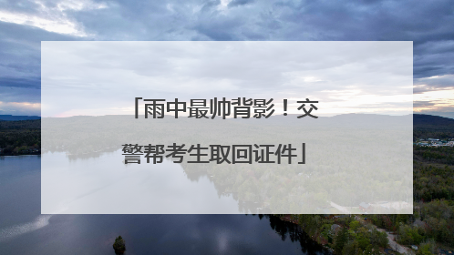 雨中最帅背影！交警帮考生取回证件