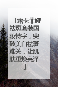 露卡菲娅祛斑套装国妆特字，突破美白祛斑难关，让肌肤重焕亮泽