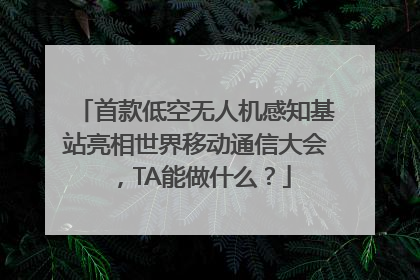 首款低空无人机感知基站亮相世界移动通信大会，TA能做什么？
