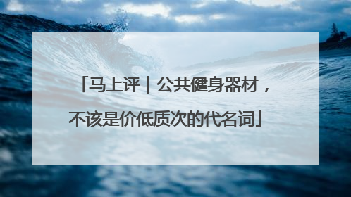 马上评｜公共健身器材，不该是价低质次的代名词