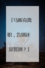 马斯克离职，告别还是暂别？