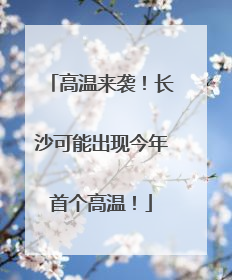 高温来袭！长沙可能出现今年首个高温！