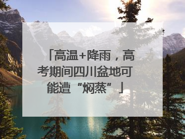 高温+降雨，高考期间四川盆地可能遭“焖蒸”