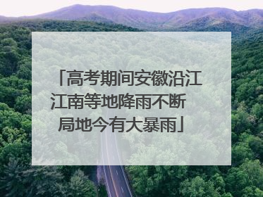 高考期间安徽沿江江南等地降雨不断 局地今有大暴雨