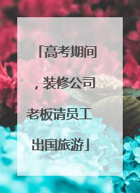 高考期间，装修公司老板请员工出国旅游