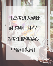 高考进入倒计时 泉州一中学为考生提供爱心早餐和夜宵
