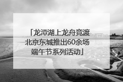 龙潭湖上龙舟竞渡 北京东城推出60余场端午节系列活动