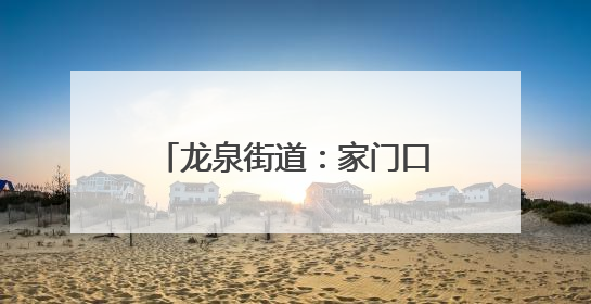 龙泉街道：家门口的事自己参与 看“主理人”在文化社区建设中大放异彩
