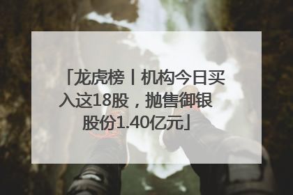 龙虎榜丨机构今日买入这18股，抛售御银股份1.40亿元