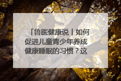 鲁医健康说丨如何促进儿童青少年养成健康睡眠的习惯？这份宝典快收藏
