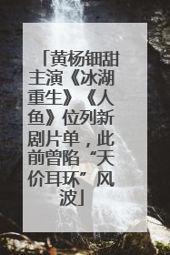 黄杨钿甜主演《冰湖重生》《人鱼》位列新剧片单，此前曾陷“天价耳环”风波