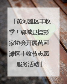 黄河滩区丰收季！郓城县摄影家协会开展黄河滩区丰收节志愿服务活动