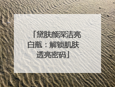 黛肤颜深洁亮白瓶：解锁肌肤透亮密码