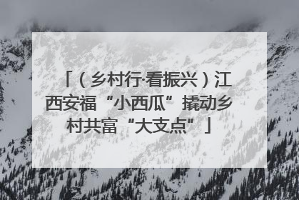 （乡村行·看振兴）江西安福“小西瓜”撬动乡村共富“大支点”