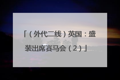 （外代二线）英国：盛装出席赛马会（2）