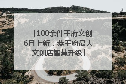 100余件王府文创6月上新，恭王府最大文创店智慧升级