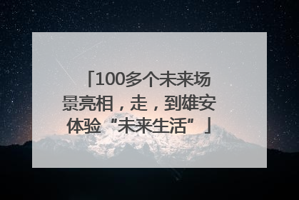 100多个未来场景亮相，走，到雄安体验“未来生活”