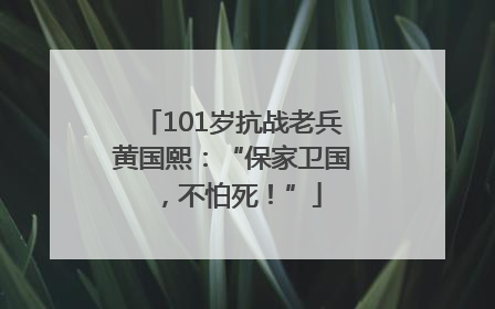 101岁抗战老兵黄国熙：“保家卫国，不怕死！”