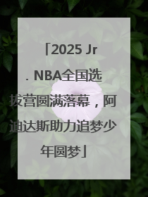 2025 Jr. NBA全国选拔营圆满落幕，阿迪达斯助力追梦少年圆梦