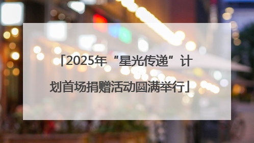 2025年“星光传递”计划首场捐赠活动圆满举行